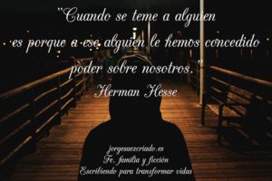 "Cuando se teme a alguien es porque a ese alguien le hemos concedido poder sobre nosotros." Herman Hesse